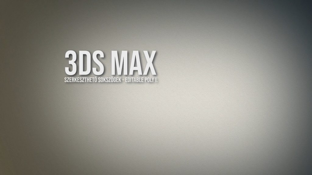 3ds Max - szerkeszthető sokszögek, editable poly I.